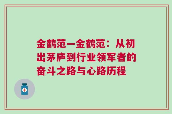 金鶴范—金鶴范:從初出茅廬到行業領軍者的奮斗之路與心路歷程 金鶴范—金鶴范:從初出茅廬到行業領軍者的奮斗之路與心路歷程