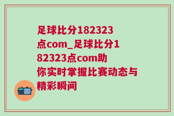 足球比分182323點com_足球比分182323點com助你實時掌握比賽動態與精彩瞬間