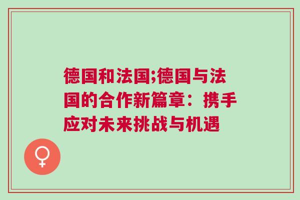 德國和法國;德國與法國的合作新篇章：攜手應對未來挑戰與機遇