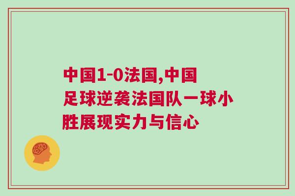 中國(guó)1-0法國(guó),中國(guó)足球逆襲法國(guó)隊(duì)一球小勝展現(xiàn)實(shí)力與信心