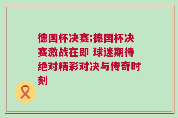 德國(guó)杯決賽;德國(guó)杯決賽激戰(zhàn)在即 球迷期待絕對(duì)精彩對(duì)決與傳奇時(shí)刻