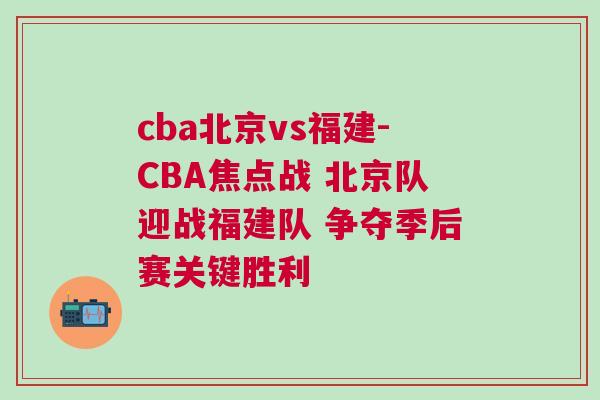 cba北京vs福建-CBA焦點戰(zhàn) 北京隊迎戰(zhàn)福建隊 爭奪季后賽關(guān)鍵勝利