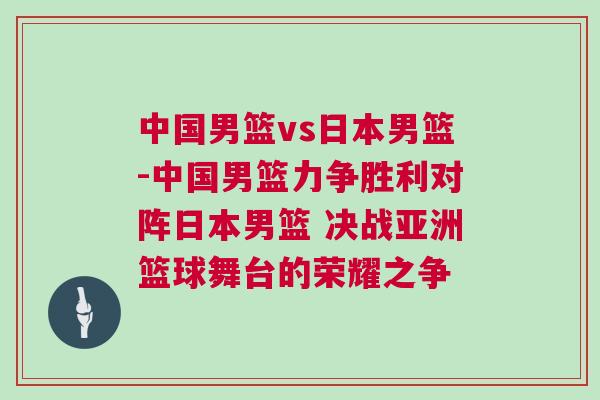 中國男籃vs日本男籃-中國男籃力爭勝利對陣日本男籃 決戰亞洲籃球舞臺的榮耀之爭