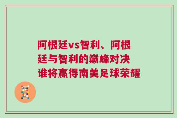 阿根廷vs智利、阿根廷與智利的巔峰對決 誰將贏得南美足球榮耀