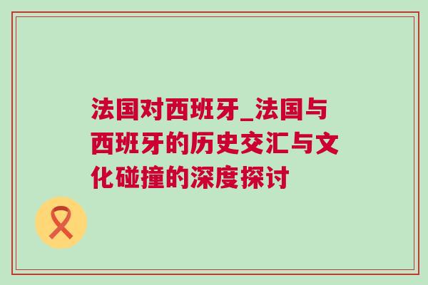 法國對西班牙_法國與西班牙的歷史交匯與文化碰撞的深度探討