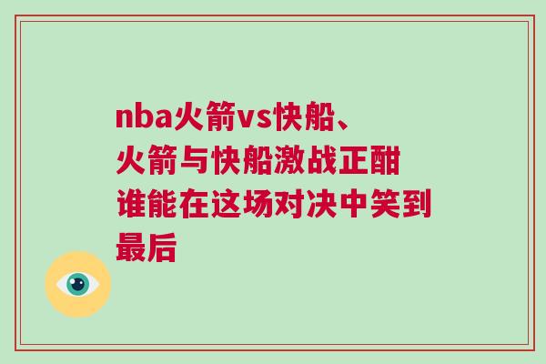 nba火箭vs快船、火箭與快船激戰(zhàn)正酣 誰能在這場對決中笑到最后 nba火箭vs快船、火箭與快船激戰(zhàn)正酣 誰能在這場對決中笑到最后