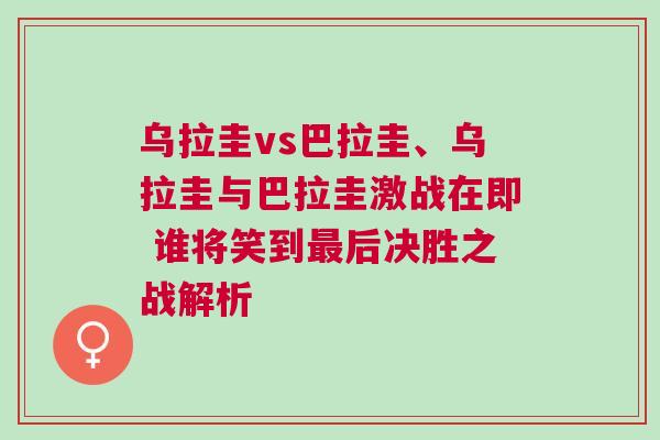 烏拉圭vs巴拉圭、烏拉圭與巴拉圭激戰在即 誰將笑到最后決勝之戰解析