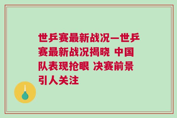 世乒賽最新戰況—世乒賽最新戰況揭曉 中國隊表現搶眼 決賽前景引人關注