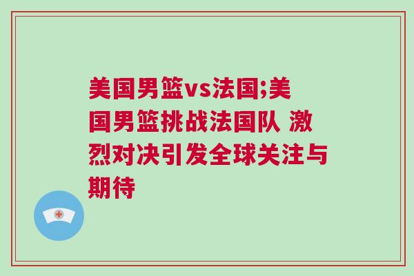 美國男籃vs法國;美國男籃挑戰法國隊 激烈對決引發全球關注與期待 美國男籃vs法國;美國男籃挑戰法國隊 激烈對決引發全球關注與期待