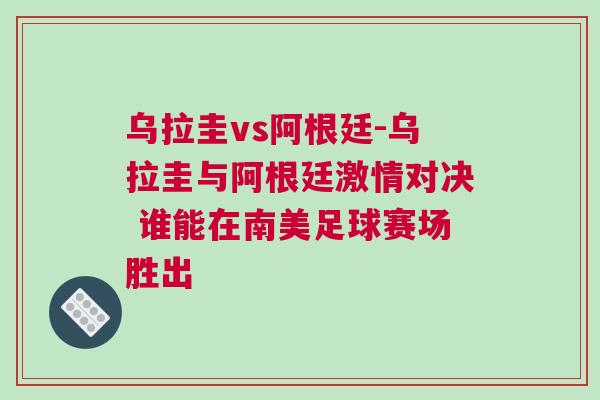 烏拉圭vs阿根廷-烏拉圭與阿根廷激情對決 誰能在南美足球賽場勝出