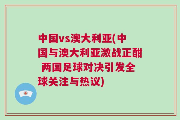 中國vs澳大利亞(中國與澳大利亞激戰正酣 兩國足球對決引發全球關注與熱議)