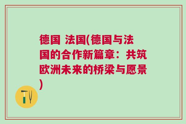 德國 法國(德國與法國的合作新篇章:共筑歐洲未來的橋梁與愿景) 德國 法國(德國與法國的合作新篇章:共筑歐洲未來的橋梁與愿景)