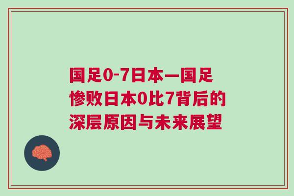 國足0-7日本—國足慘敗日本0比7背后的深層原因與未來展望