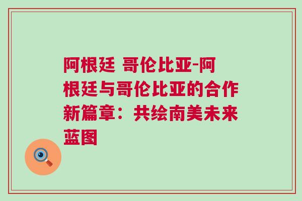 阿根廷 哥倫比亞-阿根廷與哥倫比亞的合作新篇章：共繪南美未來藍(lán)圖