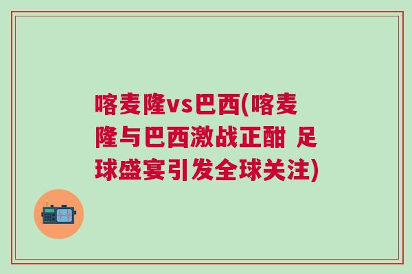 喀麥隆vs巴西(喀麥隆與巴西激戰(zhàn)正酣 足球盛宴引發(fā)全球關(guān)注)