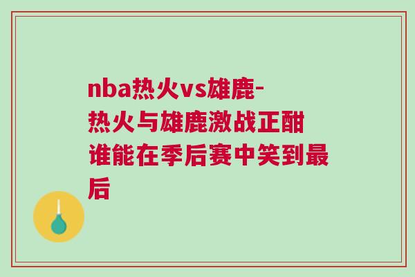 nba熱火vs雄鹿-熱火與雄鹿激戰正酣 誰能在季后賽中笑到最后