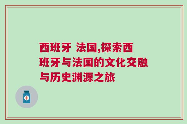 西班牙 法國,探索西班牙與法國的文化交融與歷史淵源之旅