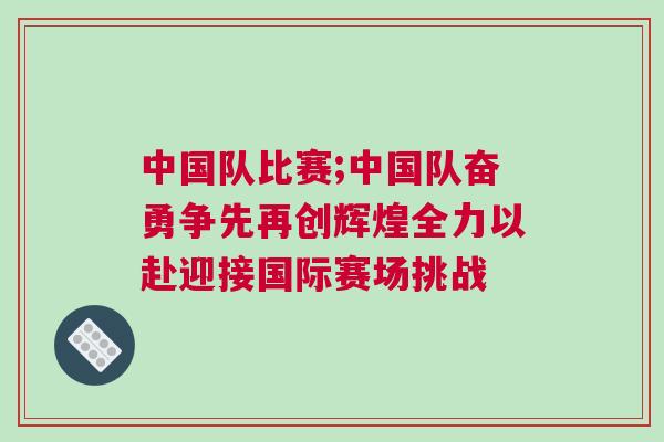 中國隊比賽;中國隊奮勇爭先再創輝煌全力以赴迎接國際賽場挑戰