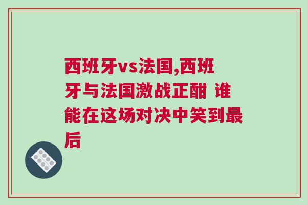 西班牙vs法國,西班牙與法國激戰正酣 誰能在這場對決中笑到最后