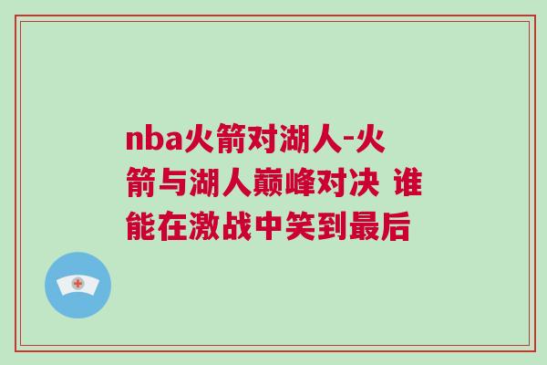 nba火箭對湖人-火箭與湖人巔峰對決 誰能在激戰中笑到最后 nba火箭對湖人-火箭與湖人巔峰對決 誰能在激戰中笑到最后