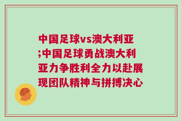中國足球vs澳大利亞;中國足球勇戰澳大利亞力爭勝利全力以赴展現團隊精神與拼搏決心 中國足球vs澳大利亞;中國足球勇戰澳大利亞力爭勝利全力以赴展現團隊精神與拼搏決心