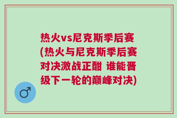 熱火vs尼克斯季后賽(熱火與尼克斯季后賽對決激戰正酣 誰能晉級下一輪的巔峰對決) 熱火vs尼克斯季后賽(熱火與尼克斯季后賽對決激戰正酣 誰能晉級下一輪的巔峰對決)