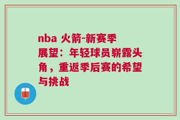 nba 火箭-新賽季展望:年輕球員嶄露頭角,重返季后賽的希望與挑戰(zhàn) nba 火箭-新賽季展望:年輕球員嶄露頭角,重返季后賽的希望與挑戰(zhàn)