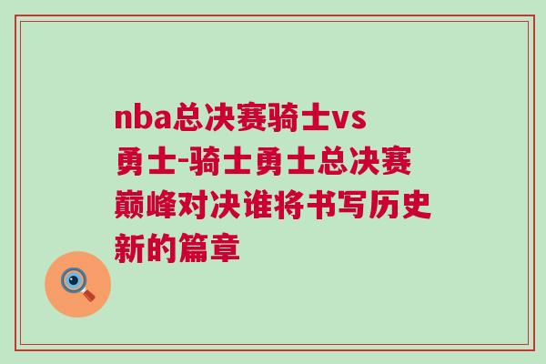 nba總決賽騎士vs勇士-騎士勇士總決賽巔峰對決誰將書寫歷史新的篇章