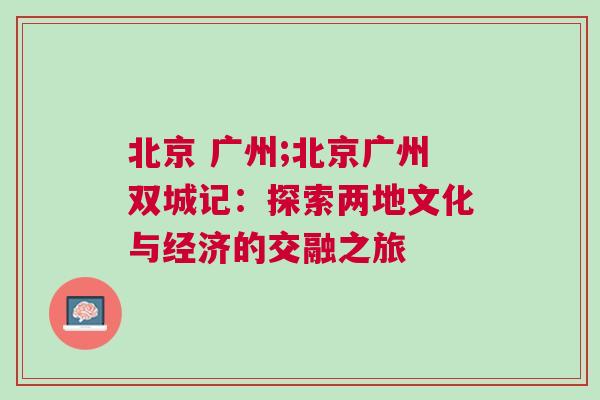 北京 廣州;北京廣州雙城記：探索兩地文化與經濟的交融之旅
