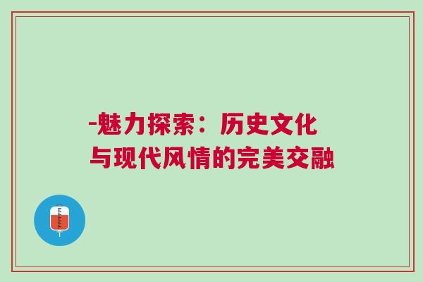-魅力探索：歷史文化與現(xiàn)代風(fēng)情的完美交融
