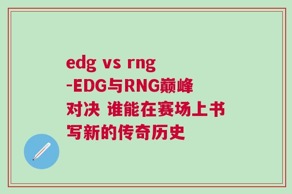 edg vs rng-EDG與RNG巔峰對決 誰能在賽場上書寫新的傳奇歷史