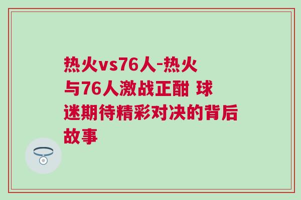 熱火vs76人-熱火與76人激戰(zhàn)正酣 球迷期待精彩對決的背后故事 熱火vs76人-熱火與76人激戰(zhàn)正酣 球迷期待精彩對決的背后故事