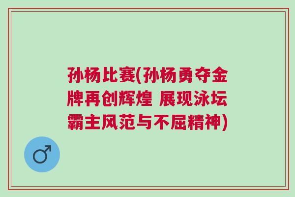 孫楊比賽(孫楊勇奪金牌再創(chuàng)輝煌 展現(xiàn)泳壇霸主風(fēng)范與不屈精神)