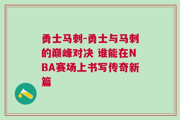 勇士馬刺-勇士與馬刺的巔峰對(duì)決 誰能在NBA賽場(chǎng)上書寫傳奇新篇