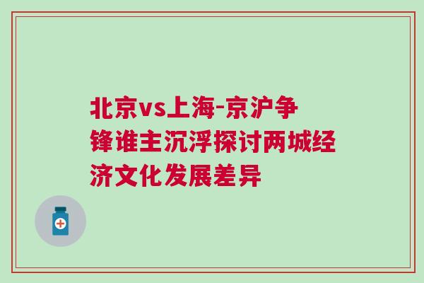 北京vs上海-京滬爭鋒誰主沉浮探討兩城經濟文化發展差異