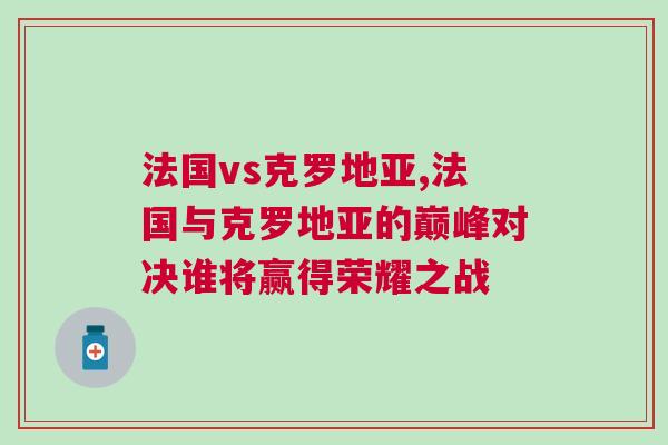 法國(guó)vs克羅地亞,法國(guó)與克羅地亞的巔峰對(duì)決誰(shuí)將贏得榮耀之戰(zhàn)