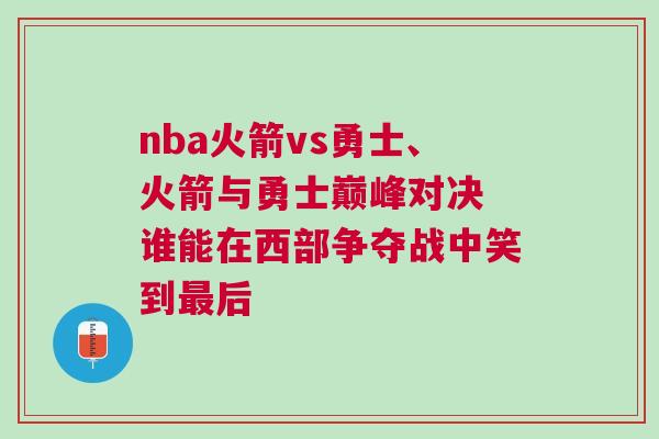 nba火箭vs勇士、火箭與勇士巔峰對決 誰能在西部爭奪戰(zhàn)中笑到最后