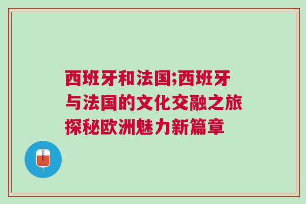 西班牙和法國;西班牙與法國的文化交融之旅探秘歐洲魅力新篇章