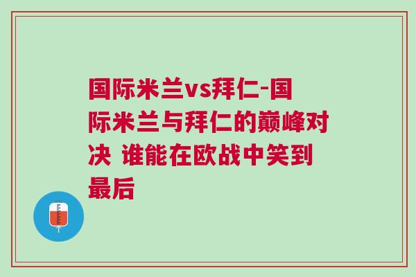國際米蘭vs拜仁-國際米蘭與拜仁的巔峰對決 誰能在歐戰(zhàn)中笑到最后 國際米蘭vs拜仁-國際米蘭與拜仁的巔峰對決 誰能在歐戰(zhàn)中笑到最后