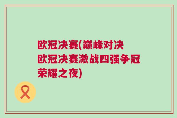 歐冠決賽(巔峰對決 歐冠決賽激戰四強爭冠榮耀之夜)