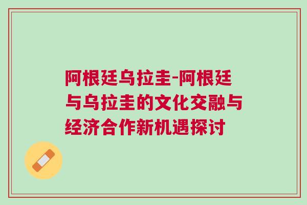 阿根廷烏拉圭-阿根廷與烏拉圭的文化交融與經(jīng)濟(jì)合作新機(jī)遇探討