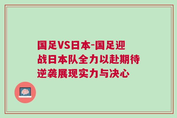 國足VS日本-國足迎戰日本隊全力以赴期待逆襲展現實力與決心