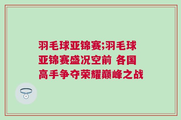羽毛球亞錦賽;羽毛球亞錦賽盛況空前 各國高手爭奪榮耀巔峰之戰