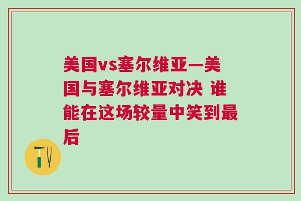 美國vs塞爾維亞—美國與塞爾維亞對決 誰能在這場較量中笑到最后 美國vs塞爾維亞—美國與塞爾維亞對決 誰能在這場較量中笑到最后
