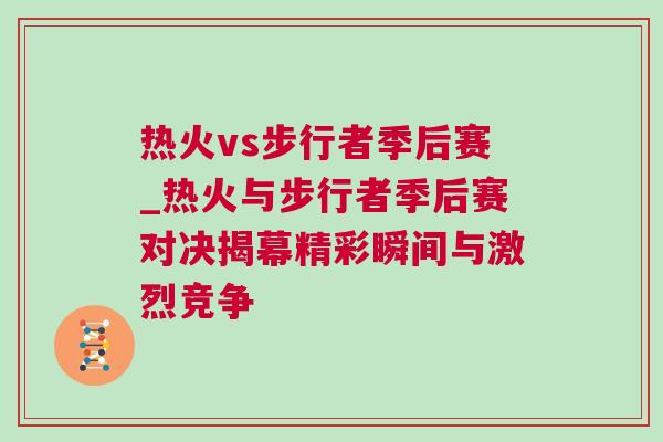 熱火vs步行者季后賽_熱火與步行者季后賽對決揭幕精彩瞬間與激烈競爭