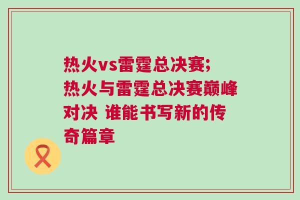 熱火vs雷霆總決賽;熱火與雷霆總決賽巔峰對決 誰能書寫新的傳奇篇章