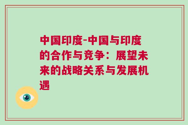 中國印度-中國與印度的合作與競爭：展望未來的戰略關系與發展機遇