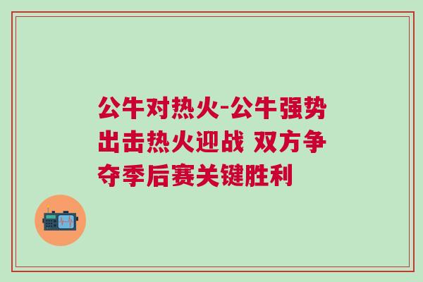 公牛對熱火-公牛強勢出擊熱火迎戰 雙方爭奪季后賽關鍵勝利 公牛對熱火-公牛強勢出擊熱火迎戰 雙方爭奪季后賽關鍵勝利