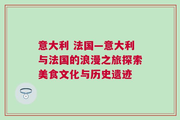 意大利 法國—意大利與法國的浪漫之旅探索美食文化與歷史遺跡