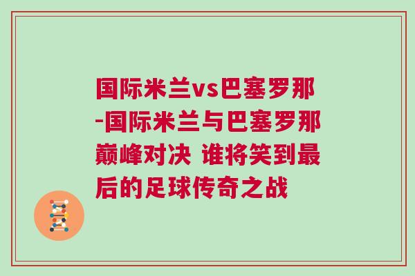 國際米蘭vs巴塞羅那-國際米蘭與巴塞羅那巔峰對決 誰將笑到最后的足球傳奇之戰